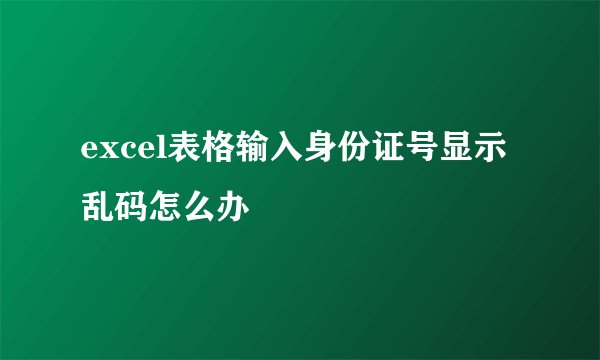 excel表格输入身份证号显示乱码怎么办