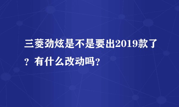 三菱劲炫是不是要出2019款了？有什么改动吗？