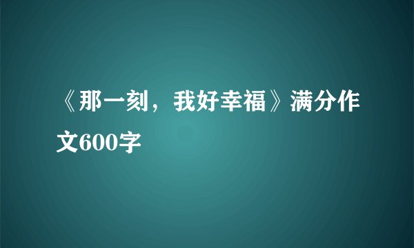 《那一刻，我好幸福》满分作文600字