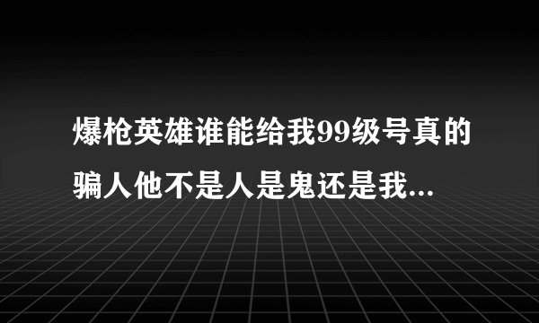 爆枪英雄谁能给我99级号真的骗人他不是人是鬼还是我家的狗和沙比