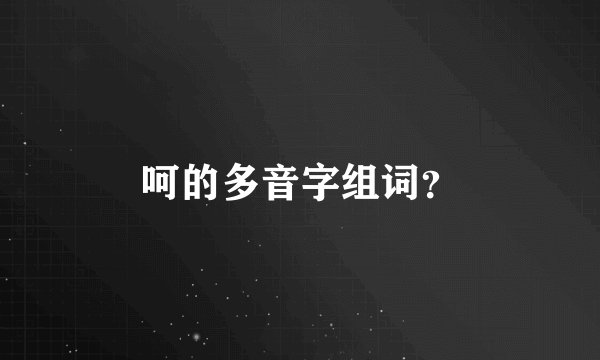呵的多音字组词？