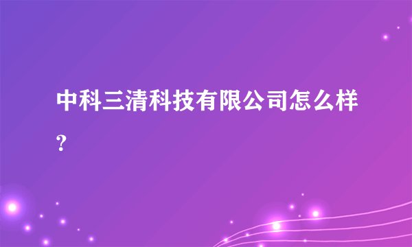 中科三清科技有限公司怎么样？