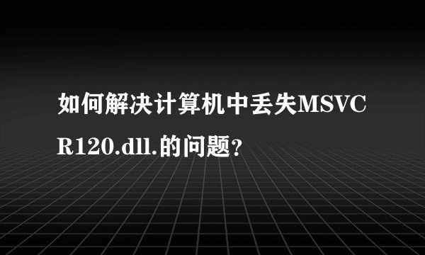 如何解决计算机中丢失MSVCR120.dll.的问题？