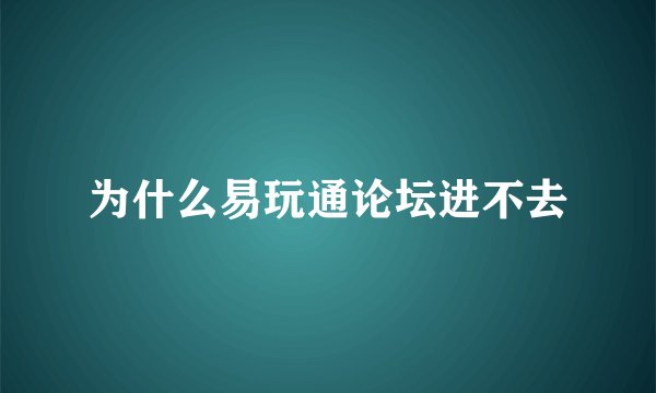 为什么易玩通论坛进不去
