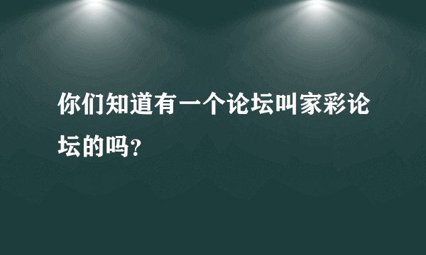 你们知道有一个论坛叫家彩论坛的吗？