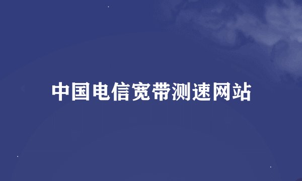 中国电信宽带测速网站