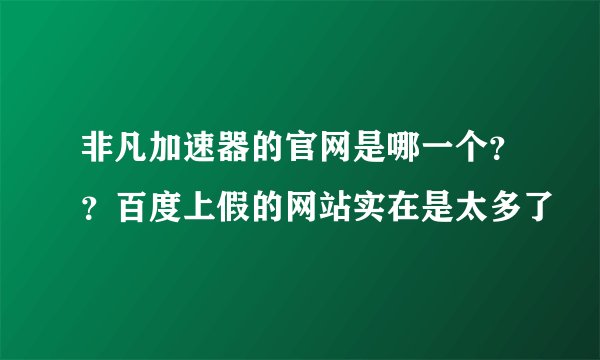 非凡加速器的官网是哪一个？？百度上假的网站实在是太多了
