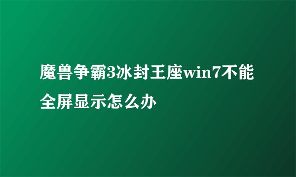 魔兽争霸3冰封王座win7不能全屏显示怎么办