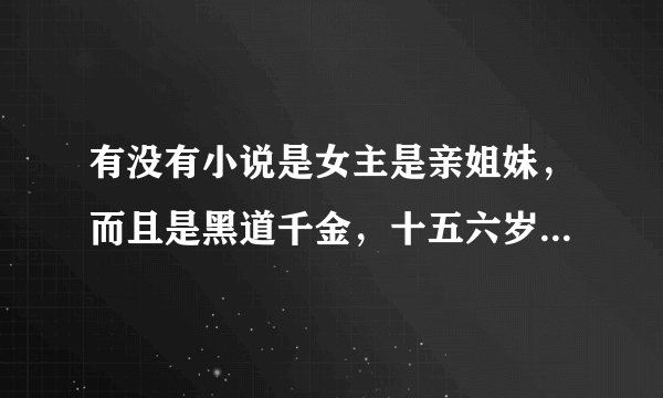 有没有小说是女主是亲姐妹，而且是黑道千金，十五六岁左右的，校园的