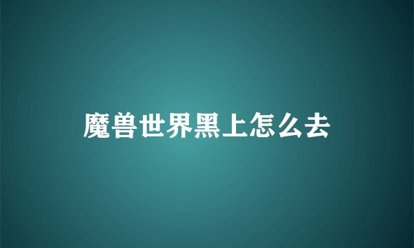 魔兽世界黑上怎么去