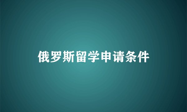 俄罗斯留学申请条件