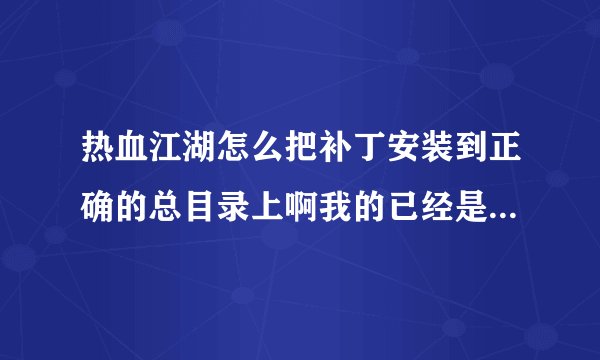 热血江湖怎么把补丁安装到正确的总目录上啊我的已经是8.0版本了