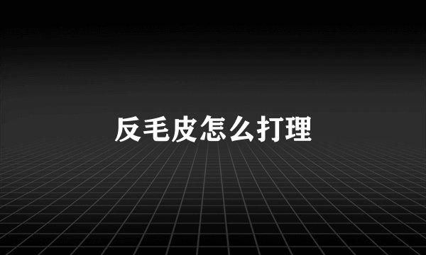 反毛皮怎么打理