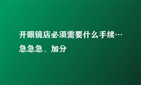 开眼镜店必须需要什么手续…急急急、加分