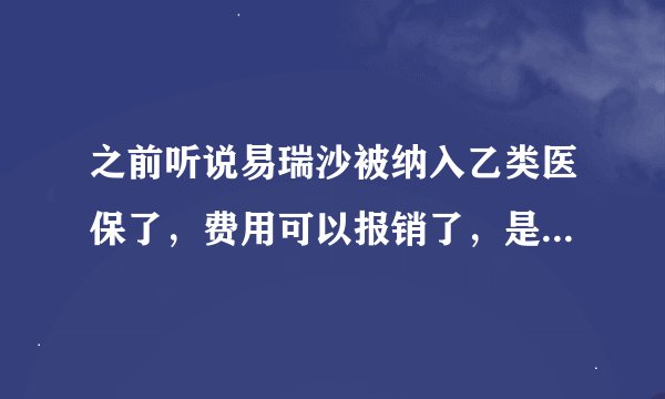 之前听说易瑞沙被纳入乙类医保了，费用可以报销了，是真的吗？