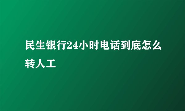 民生银行24小时电话到底怎么转人工