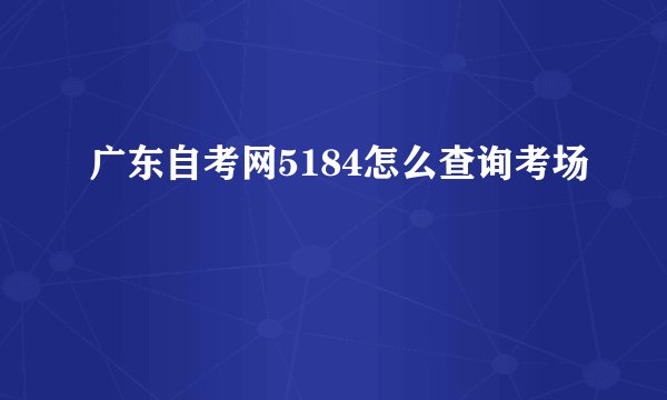 广东自考网5184怎么查询考场