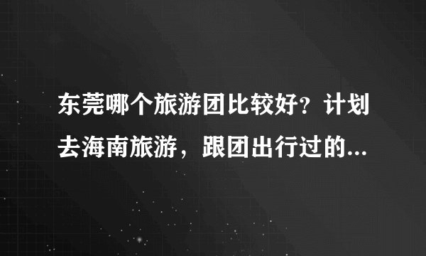 东莞哪个旅游团比较好？计划去海南旅游，跟团出行过的朋友进来回答