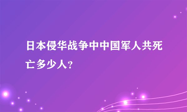 日本侵华战争中中国军人共死亡多少人？