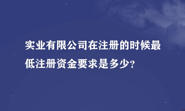 实业有限公司在注册的时候最低注册资金要求是多少？