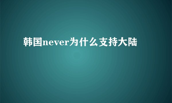 韩国never为什么支持大陆