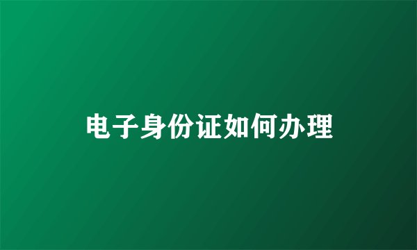 电子身份证如何办理