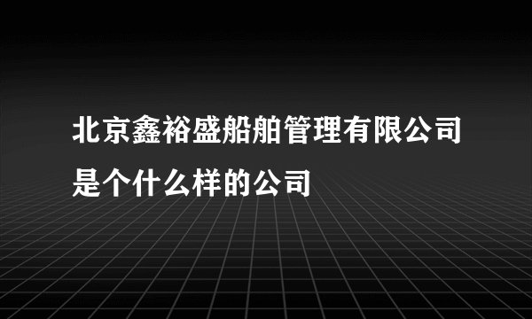 北京鑫裕盛船舶管理有限公司是个什么样的公司