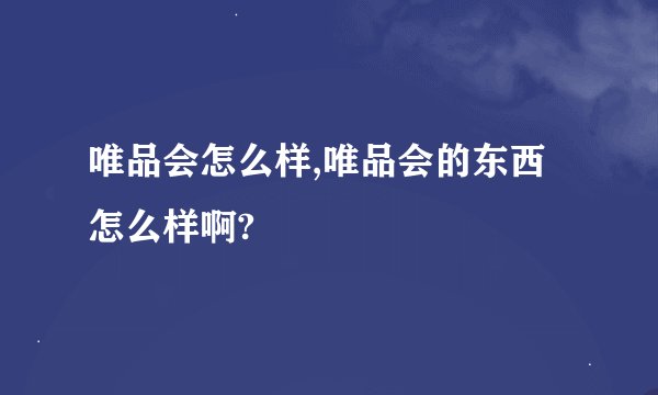 唯品会怎么样,唯品会的东西怎么样啊?
