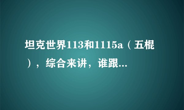 坦克世界113和1115a（五棍），综合来讲，谁跟强势一点？