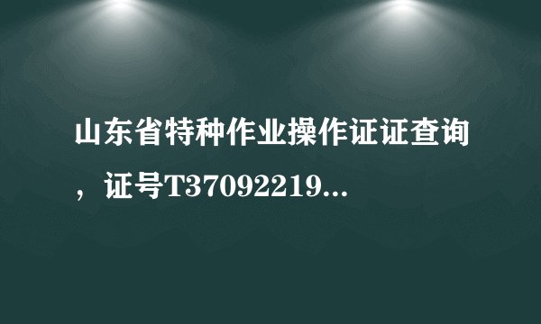 山东省特种作业操作证证查询，证号T370922196609254931 不知道我的是不是真的，能给查查吗？