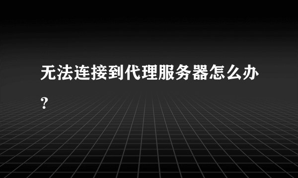 无法连接到代理服务器怎么办？
