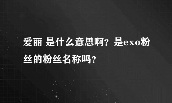 爱丽 是什么意思啊？是exo粉丝的粉丝名称吗？