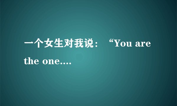 一个女生对我说：“You are the one.”是什么意思啊