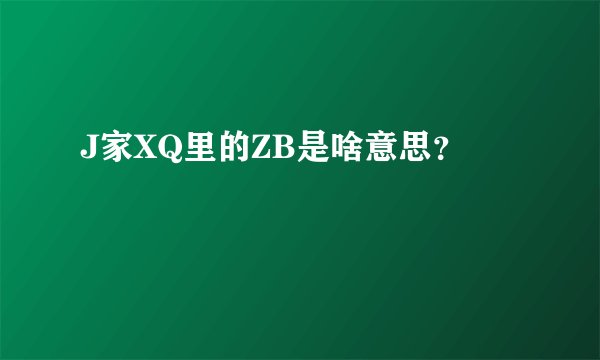J家XQ里的ZB是啥意思？