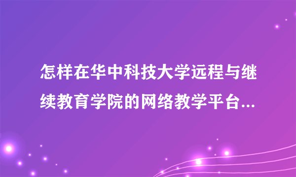 怎样在华中科技大学远程与继续教育学院的网络教学平台上开始进行学习?