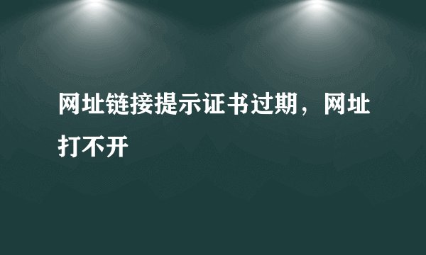 网址链接提示证书过期，网址打不开