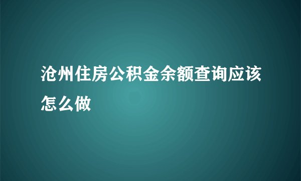 沧州住房公积金余额查询应该怎么做