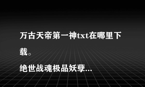 万古天帝第一神txt在哪里下载。
绝世战魂极品妖孽txt在哪里下载。