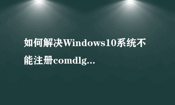 如何解决Windows10系统不能注册comdlg32.ocx问题
