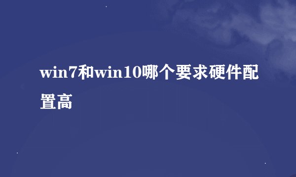 win7和win10哪个要求硬件配置高