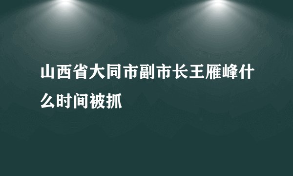 山西省大同市副市长王雁峰什么时间被抓