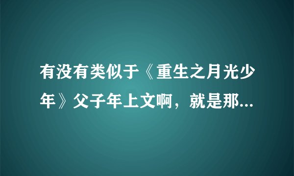 有没有类似于《重生之月光少年》父子年上文啊，就是那种主角受特别漂亮，重生前因为别人对他都不好，重生