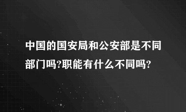 中国的国安局和公安部是不同部门吗?职能有什么不同吗?