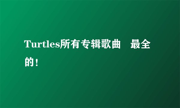 Turtles所有专辑歌曲 最全 的!
