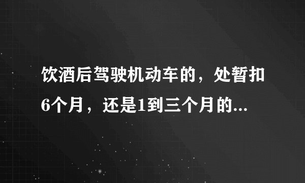 饮酒后驾驶机动车的，处暂扣6个月，还是1到三个月的驾驶证？