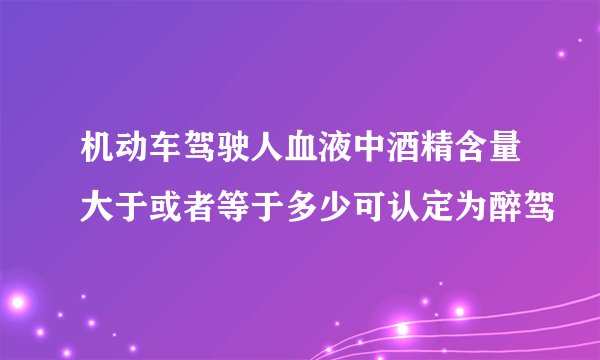 机动车驾驶人血液中酒精含量大于或者等于多少可认定为醉驾