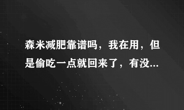 森米减肥靠谱吗，我在用，但是偷吃一点就回来了，有没有人用，能给我说说吗