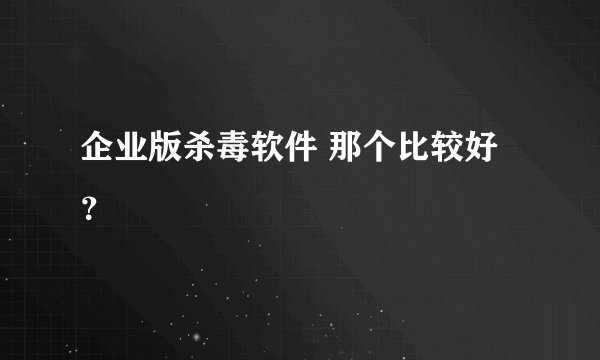 企业版杀毒软件 那个比较好？