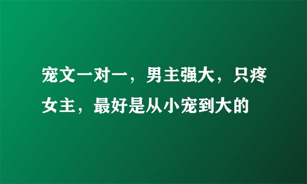 宠文一对一，男主强大，只疼女主，最好是从小宠到大的