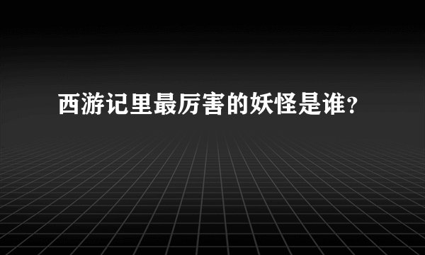西游记里最厉害的妖怪是谁？